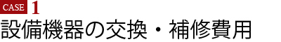 Case1　設備機器の交換・補修費用