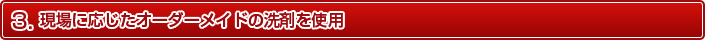 現場に応じたオーダーメイドの洗剤を使用